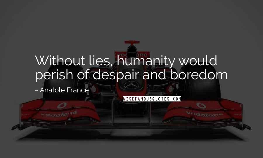 Anatole France Quotes: Without lies, humanity would perish of despair and boredom