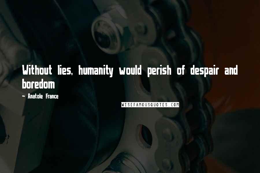 Anatole France Quotes: Without lies, humanity would perish of despair and boredom