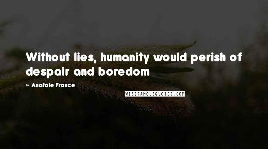 Anatole France Quotes: Without lies, humanity would perish of despair and boredom