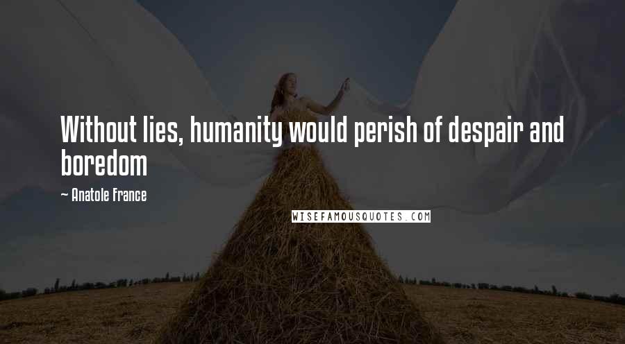 Anatole France Quotes: Without lies, humanity would perish of despair and boredom