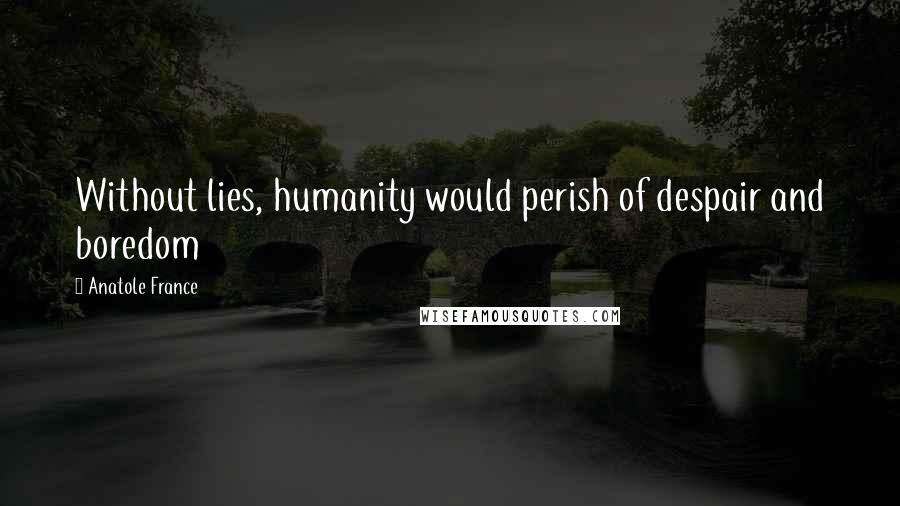 Anatole France Quotes: Without lies, humanity would perish of despair and boredom