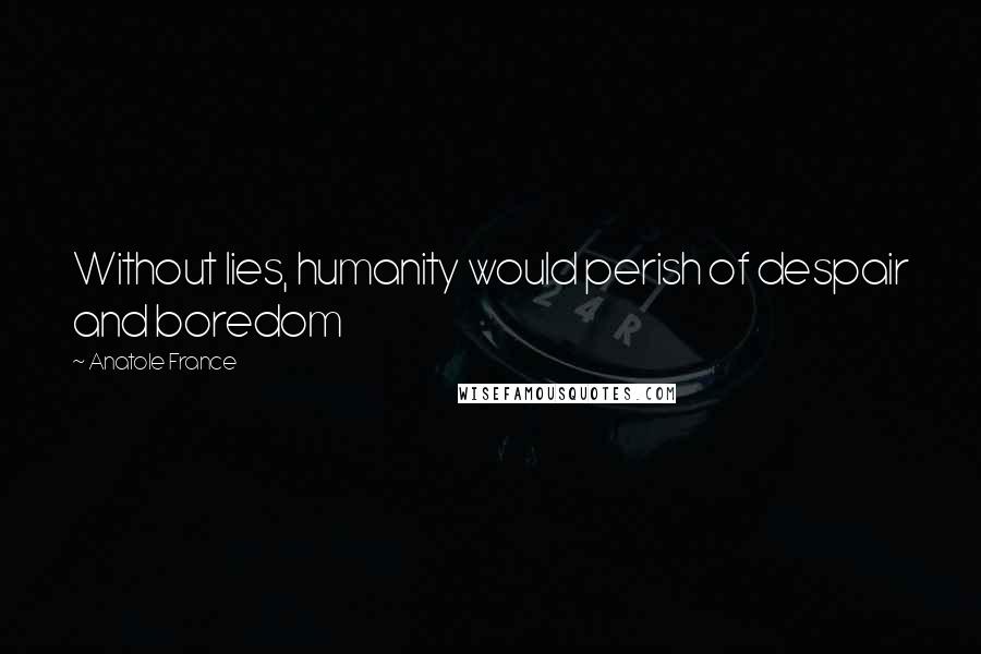 Anatole France Quotes: Without lies, humanity would perish of despair and boredom