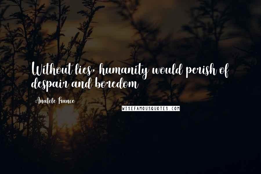 Anatole France Quotes: Without lies, humanity would perish of despair and boredom