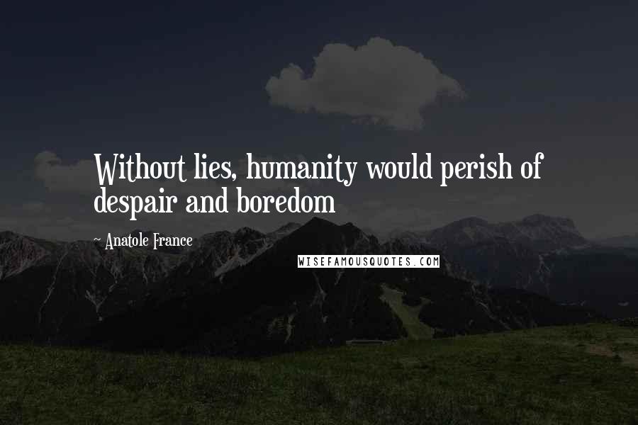 Anatole France Quotes: Without lies, humanity would perish of despair and boredom