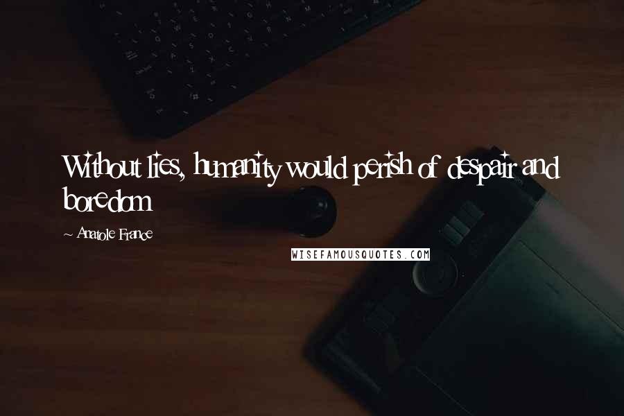 Anatole France Quotes: Without lies, humanity would perish of despair and boredom