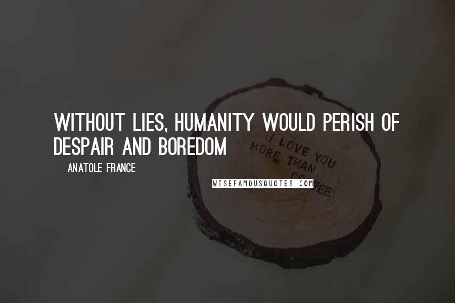 Anatole France Quotes: Without lies, humanity would perish of despair and boredom