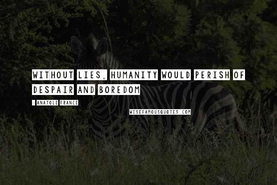 Anatole France Quotes: Without lies, humanity would perish of despair and boredom