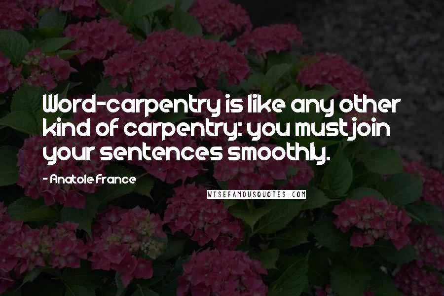 Anatole France Quotes: Word-carpentry is like any other kind of carpentry: you must join your sentences smoothly.