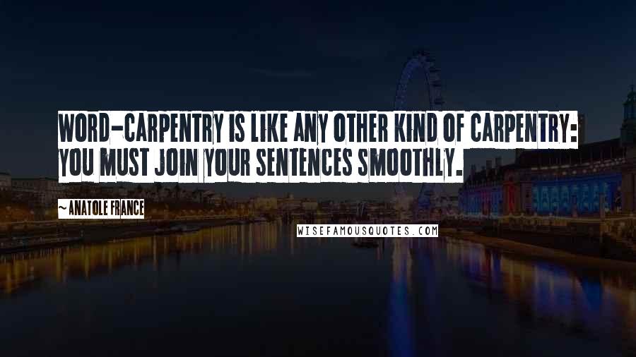Anatole France Quotes: Word-carpentry is like any other kind of carpentry: you must join your sentences smoothly.