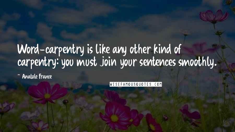 Anatole France Quotes: Word-carpentry is like any other kind of carpentry: you must join your sentences smoothly.
