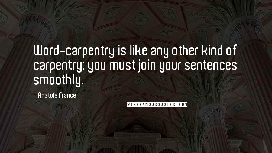 Anatole France Quotes: Word-carpentry is like any other kind of carpentry: you must join your sentences smoothly.