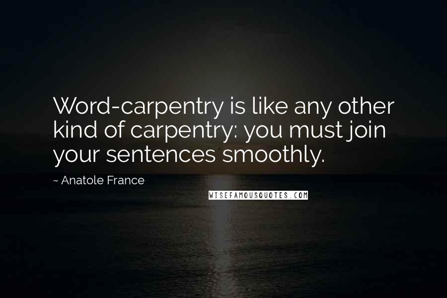 Anatole France Quotes: Word-carpentry is like any other kind of carpentry: you must join your sentences smoothly.