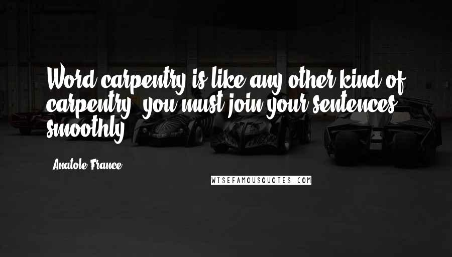 Anatole France Quotes: Word-carpentry is like any other kind of carpentry: you must join your sentences smoothly.