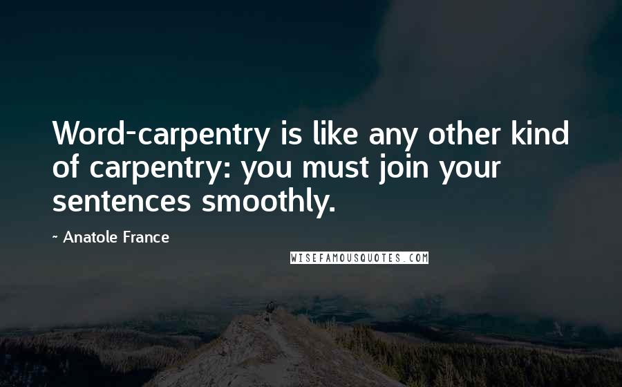 Anatole France Quotes: Word-carpentry is like any other kind of carpentry: you must join your sentences smoothly.