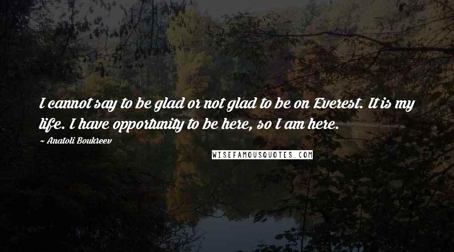 Anatoli Boukreev Quotes: I cannot say to be glad or not glad to be on Everest. It is my life. I have opportunity to be here, so I am here.