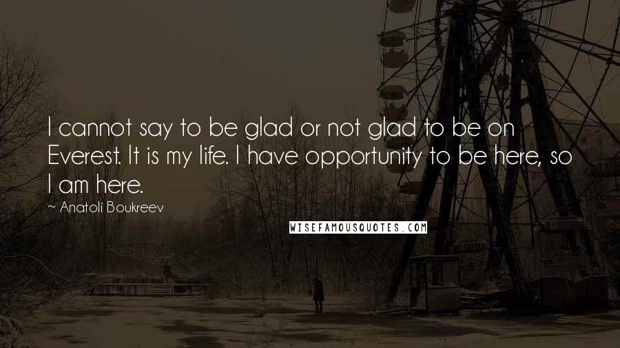 Anatoli Boukreev Quotes: I cannot say to be glad or not glad to be on Everest. It is my life. I have opportunity to be here, so I am here.