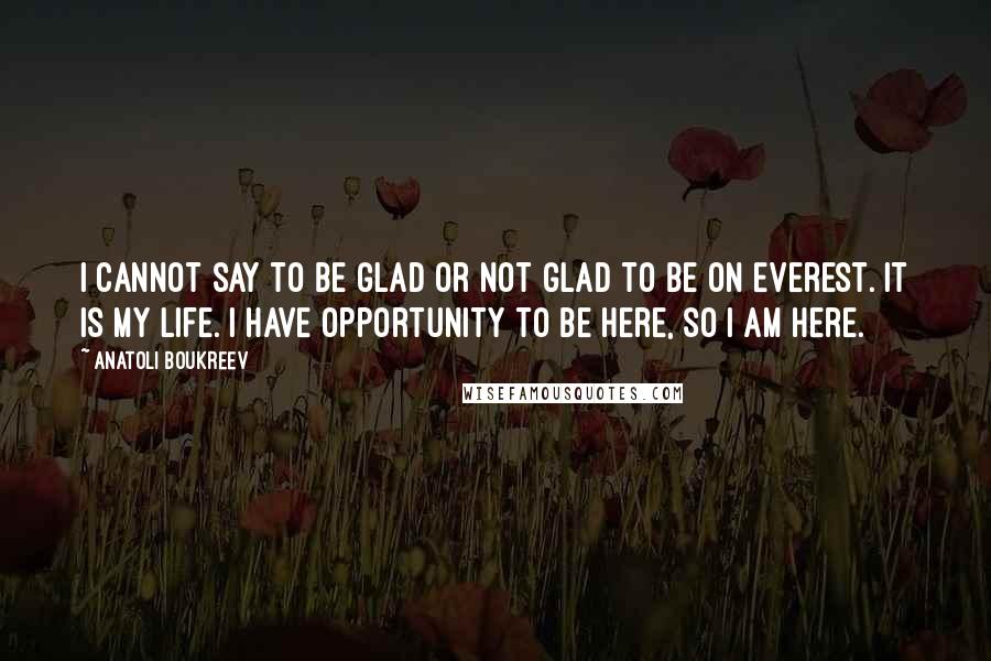 Anatoli Boukreev Quotes: I cannot say to be glad or not glad to be on Everest. It is my life. I have opportunity to be here, so I am here.