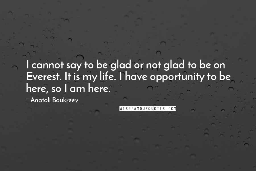 Anatoli Boukreev Quotes: I cannot say to be glad or not glad to be on Everest. It is my life. I have opportunity to be here, so I am here.