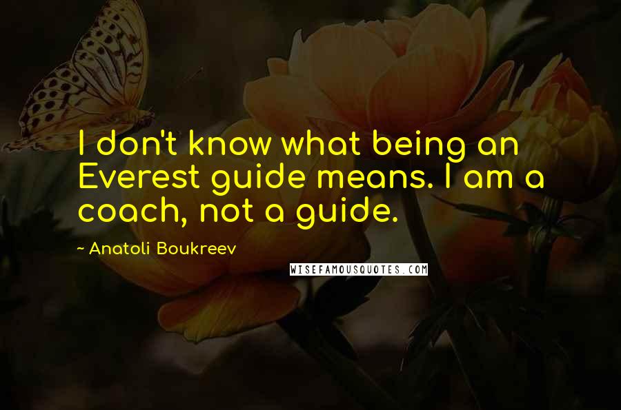 Anatoli Boukreev Quotes: I don't know what being an Everest guide means. I am a coach, not a guide.