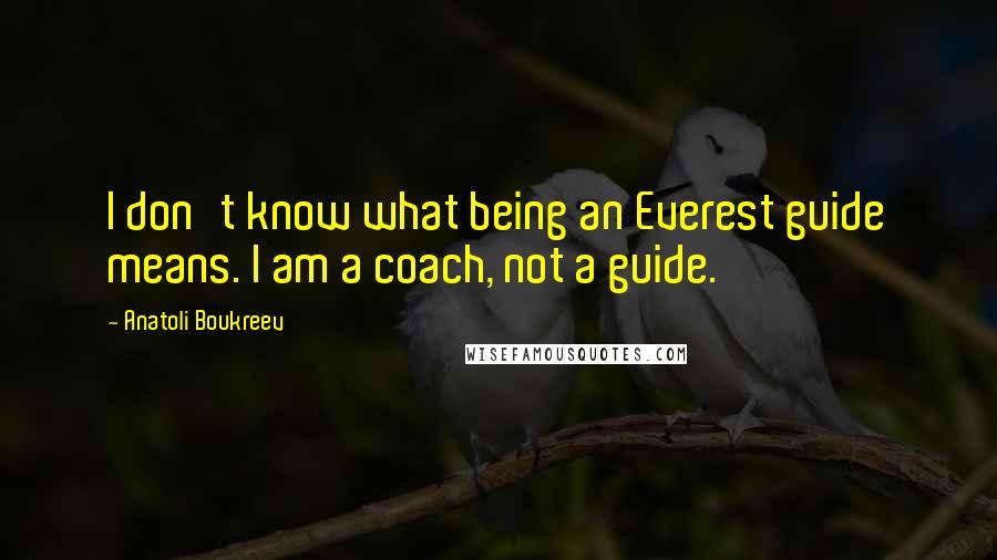 Anatoli Boukreev Quotes: I don't know what being an Everest guide means. I am a coach, not a guide.