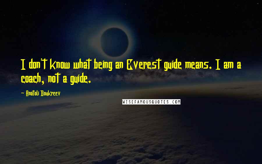 Anatoli Boukreev Quotes: I don't know what being an Everest guide means. I am a coach, not a guide.