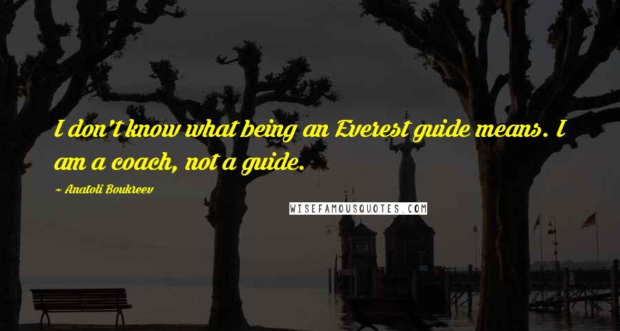 Anatoli Boukreev Quotes: I don't know what being an Everest guide means. I am a coach, not a guide.