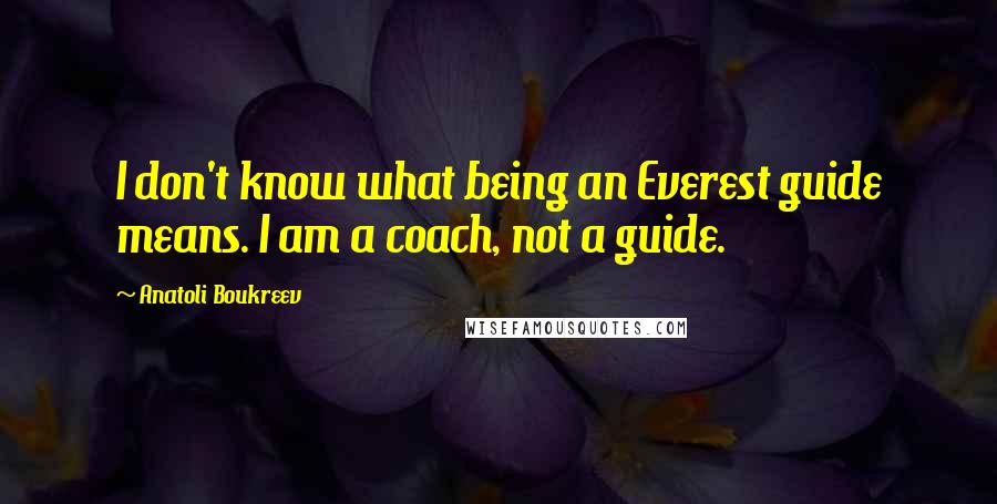 Anatoli Boukreev Quotes: I don't know what being an Everest guide means. I am a coach, not a guide.