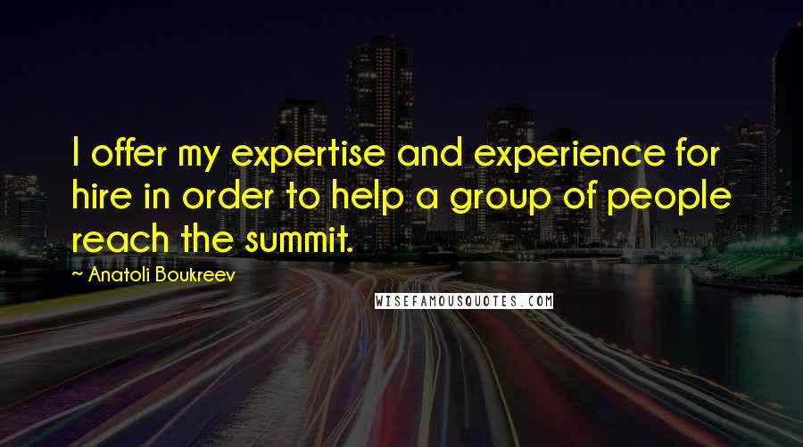 Anatoli Boukreev Quotes: I offer my expertise and experience for hire in order to help a group of people reach the summit.