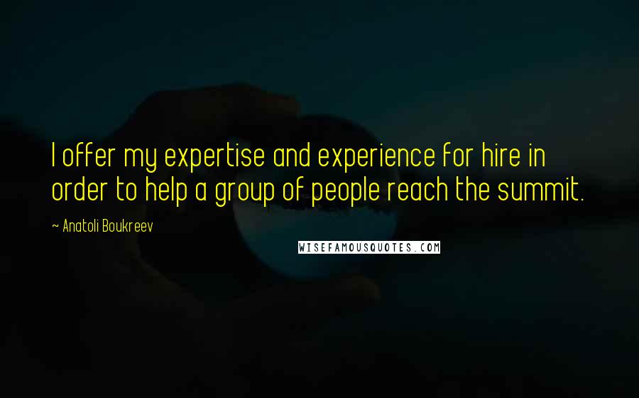 Anatoli Boukreev Quotes: I offer my expertise and experience for hire in order to help a group of people reach the summit.