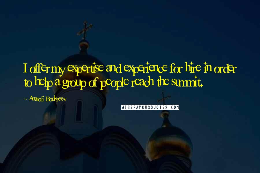 Anatoli Boukreev Quotes: I offer my expertise and experience for hire in order to help a group of people reach the summit.