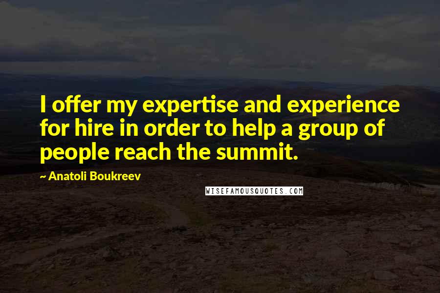 Anatoli Boukreev Quotes: I offer my expertise and experience for hire in order to help a group of people reach the summit.