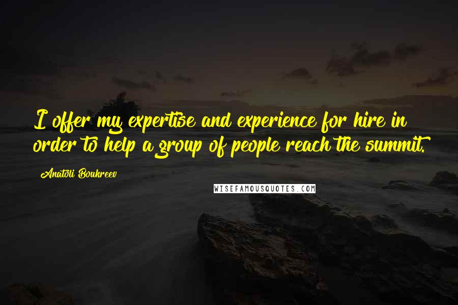 Anatoli Boukreev Quotes: I offer my expertise and experience for hire in order to help a group of people reach the summit.