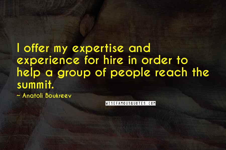 Anatoli Boukreev Quotes: I offer my expertise and experience for hire in order to help a group of people reach the summit.