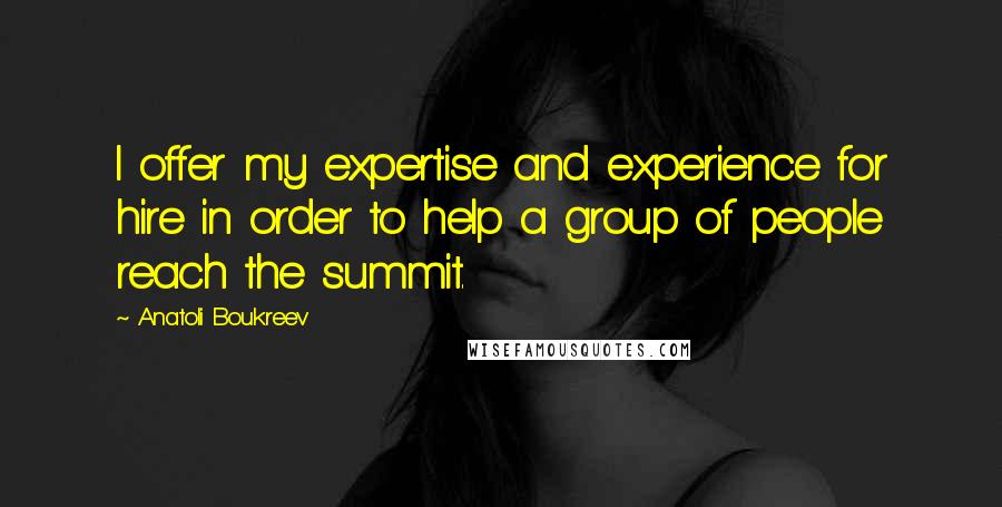 Anatoli Boukreev Quotes: I offer my expertise and experience for hire in order to help a group of people reach the summit.