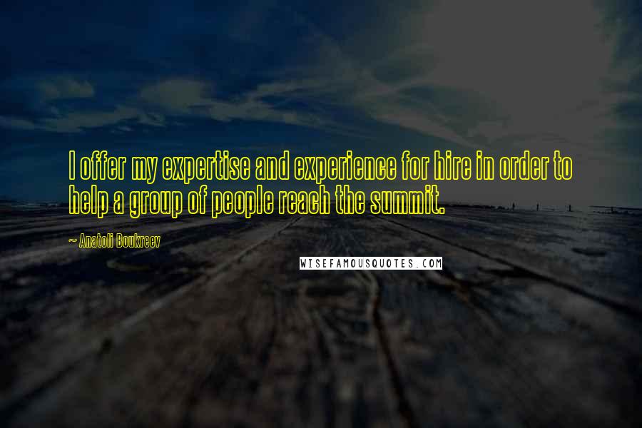 Anatoli Boukreev Quotes: I offer my expertise and experience for hire in order to help a group of people reach the summit.