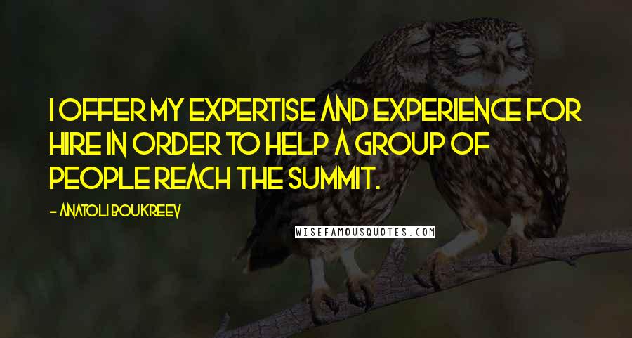 Anatoli Boukreev Quotes: I offer my expertise and experience for hire in order to help a group of people reach the summit.