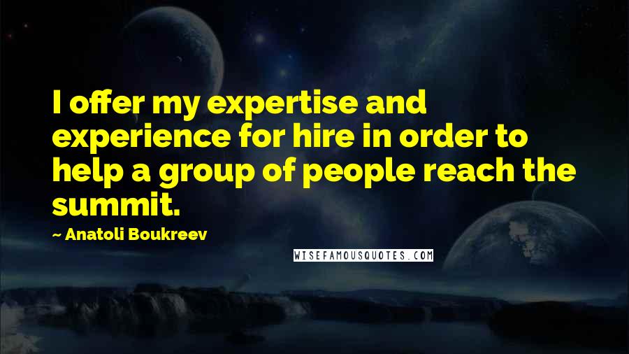 Anatoli Boukreev Quotes: I offer my expertise and experience for hire in order to help a group of people reach the summit.