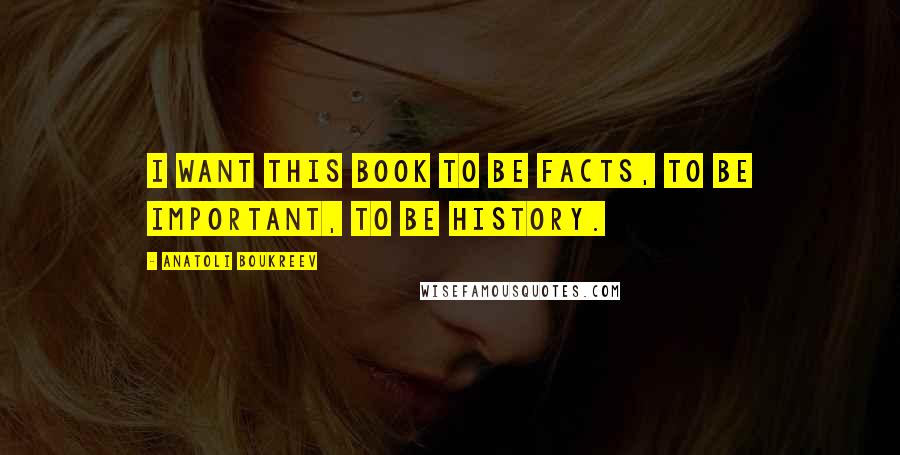 Anatoli Boukreev Quotes: I want this book to be facts, to be important, to be history.