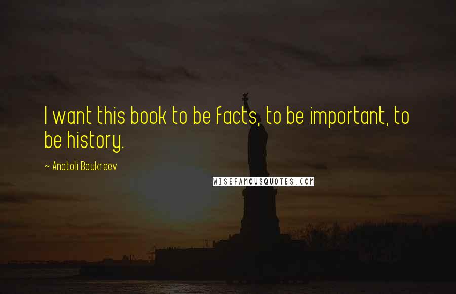 Anatoli Boukreev Quotes: I want this book to be facts, to be important, to be history.