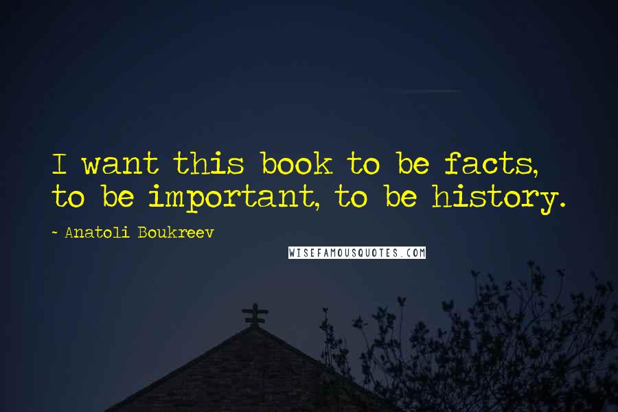 Anatoli Boukreev Quotes: I want this book to be facts, to be important, to be history.