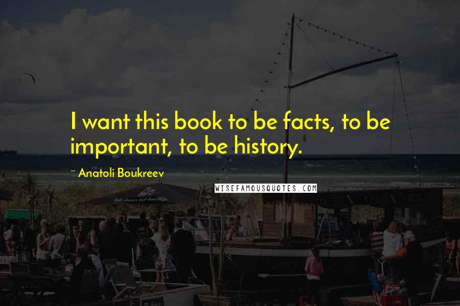 Anatoli Boukreev Quotes: I want this book to be facts, to be important, to be history.