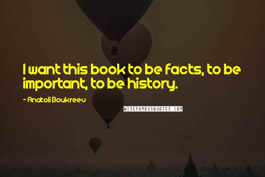 Anatoli Boukreev Quotes: I want this book to be facts, to be important, to be history.