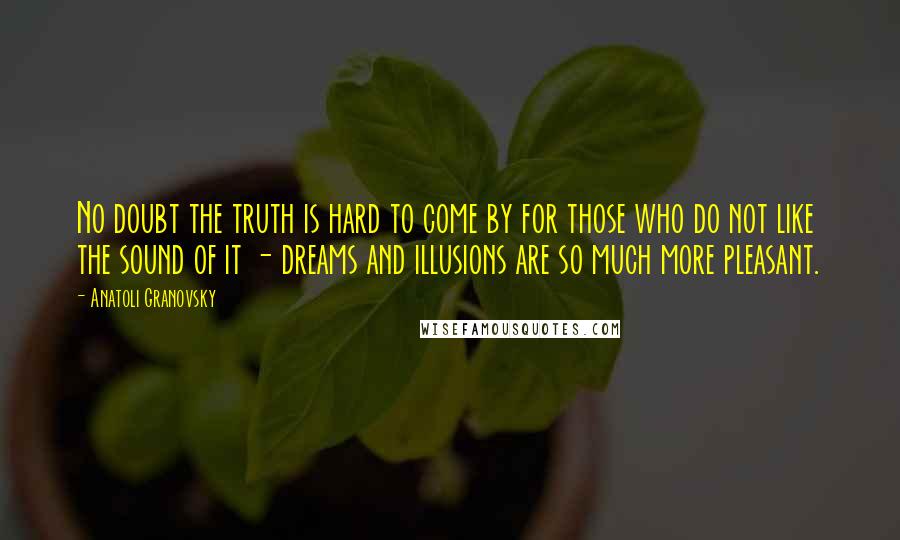 Anatoli Granovsky Quotes: No doubt the truth is hard to come by for those who do not like the sound of it - dreams and illusions are so much more pleasant.