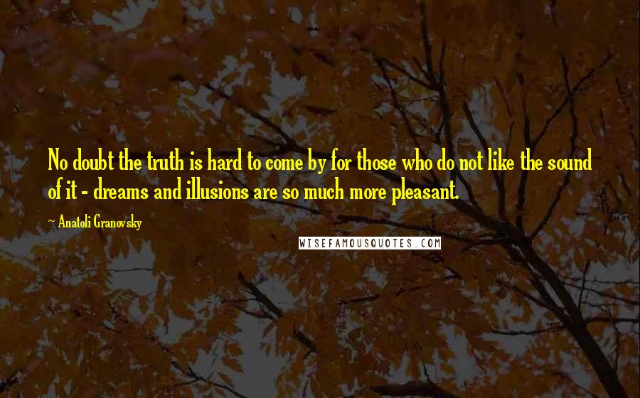 Anatoli Granovsky Quotes: No doubt the truth is hard to come by for those who do not like the sound of it - dreams and illusions are so much more pleasant.