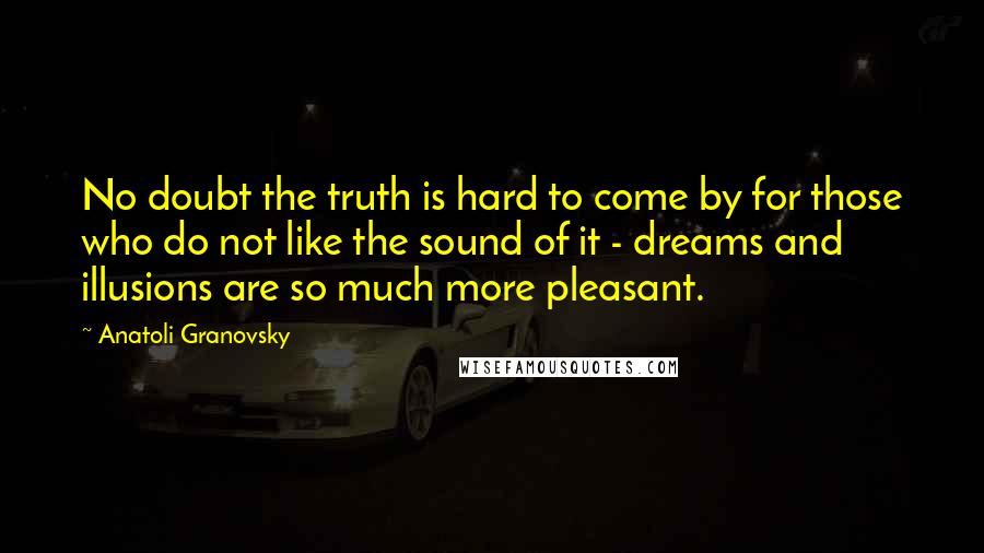 Anatoli Granovsky Quotes: No doubt the truth is hard to come by for those who do not like the sound of it - dreams and illusions are so much more pleasant.