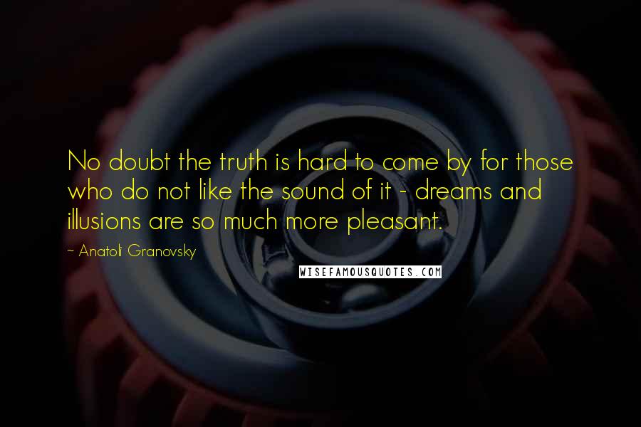 Anatoli Granovsky Quotes: No doubt the truth is hard to come by for those who do not like the sound of it - dreams and illusions are so much more pleasant.