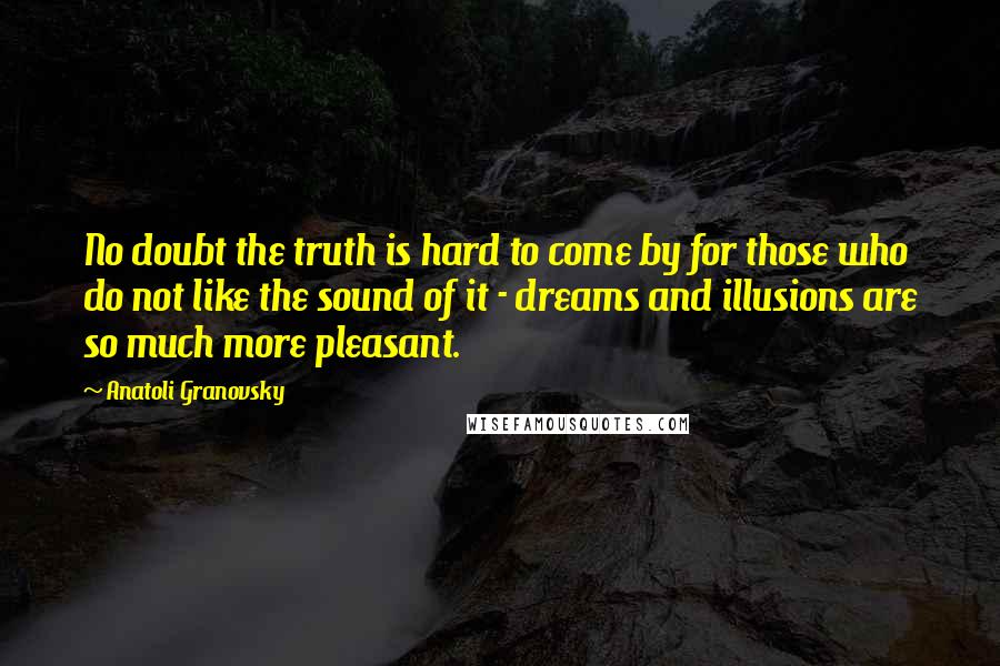 Anatoli Granovsky Quotes: No doubt the truth is hard to come by for those who do not like the sound of it - dreams and illusions are so much more pleasant.
