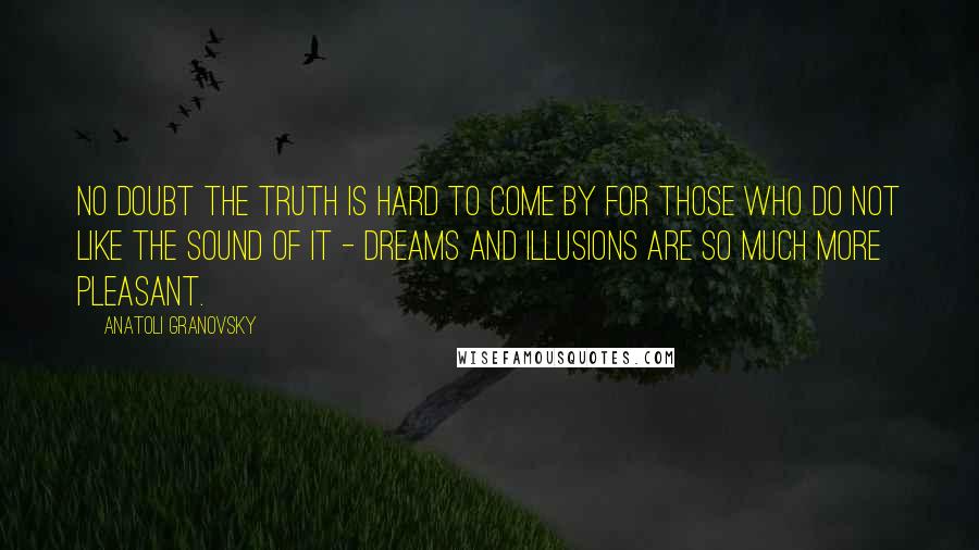 Anatoli Granovsky Quotes: No doubt the truth is hard to come by for those who do not like the sound of it - dreams and illusions are so much more pleasant.