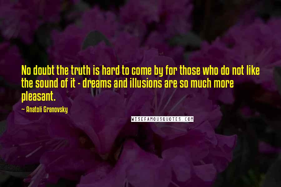 Anatoli Granovsky Quotes: No doubt the truth is hard to come by for those who do not like the sound of it - dreams and illusions are so much more pleasant.