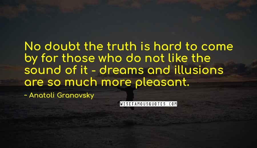 Anatoli Granovsky Quotes: No doubt the truth is hard to come by for those who do not like the sound of it - dreams and illusions are so much more pleasant.